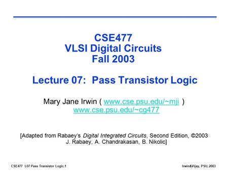 CSE477 L07 Pass Transistor Logic.1Irwin&Vijay, PSU, 2003 CSE477 VLSI Digital Circuits Fall 2003 Lecture 07: Pass Transistor Logic Mary Jane Irwin ( www.cse.psu.edu/~mji.