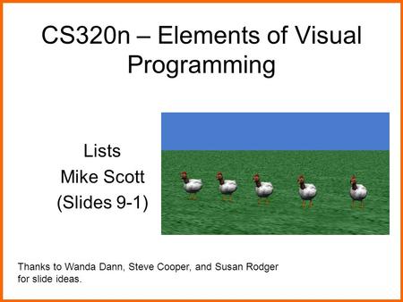 CS320n – Elements of Visual Programming Lists Mike Scott (Slides 9-1) Thanks to Wanda Dann, Steve Cooper, and Susan Rodger for slide ideas.