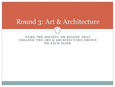 NAME THE SOCIETY OR REGION THAT CREATED THE ART & ARCHITECTURE SHOWN ON EACH SLIDE Round 3: Art & Architecture.