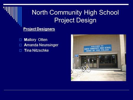 North Community High School Project Design Project Designers  Mallory Otten  Amanda Neunsinger  Tina Nitzschke.