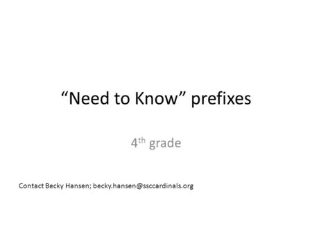 “Need to Know” prefixes 4 th grade Contact Becky Hansen;