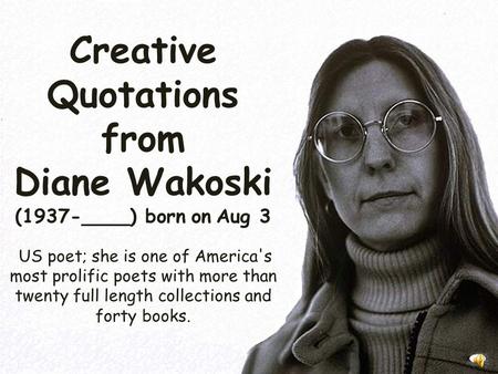 Creative Quotations from Diane Wakoski (1937-____) born on Aug 3 US poet; she is one of America's most prolific poets with more than twenty full length.