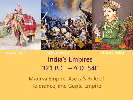 Kalinga - Asoka Chandra Gupta II India’s Empires 321 B.C. – A.D. 540 Maurya Empire, Asoka’s Rule of Tolerance, and Gupta Empire Maurya Empire.
