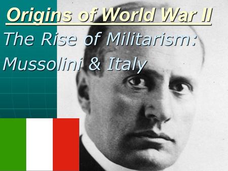 Origins of World War II The Rise of Militarism: Mussolini & Italy.