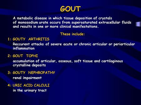 GOUT A metabolic disease in which tissue deposition of crystals of monosodium urate occurs from supersaturated extracellular fluids and results in one.