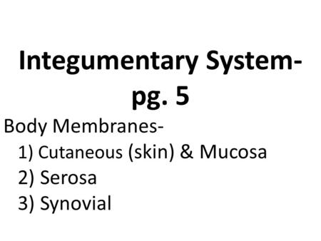 Integumentary System- pg. 5 Body Membranes- 1) Cutaneous (skin) & Mucosa 2) Serosa 3) Synovial Integumentary System.
