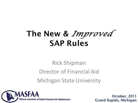 The New & Improved SAP Rules Rick Shipman Director of Financial Aid Michigan State University October, 2011 Grand Rapids, Michigan.