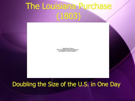 The Louisiana Purchase (1803) Doubling the Size of the U.S. in One Day.