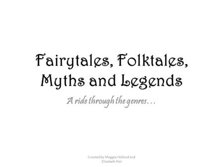 Fairytales, Folktales, Myths and Legends A ride through the genres… Created by Maggie Holland and Elizabeth Pair.