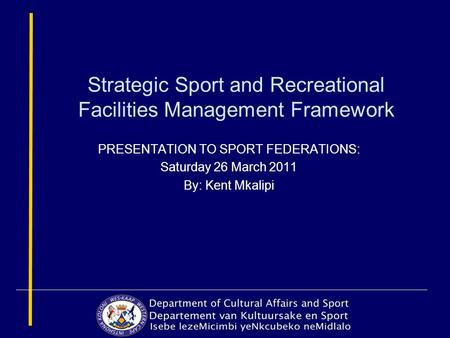 Strategic Sport and Recreational Facilities Management Framework PRESENTATION TO SPORT FEDERATIONS: Saturday 26 March 2011 By: Kent Mkalipi.