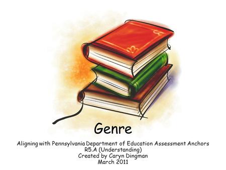 Genre Aligning with Pennsylvania Department of Education Assessment Anchors R5.A (Understanding) Created by Caryn Dingman March 2011.