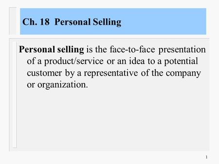 1 Ch. 18 Personal Selling Personal selling is the face-to-face presentation of a product/service or an idea to a potential customer by a representative.