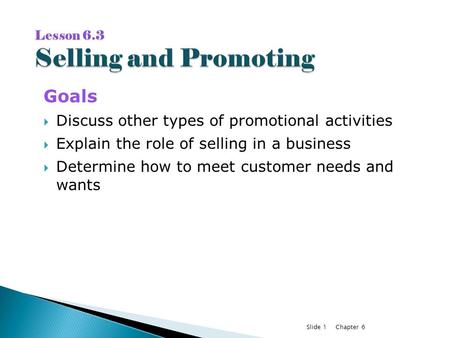 Chapter 6Slide 1 Goals  Discuss other types of promotional activities  Explain the role of selling in a business  Determine how to meet customer needs.