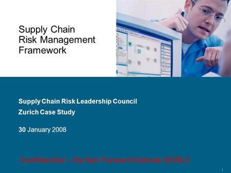 Confidential 1 Supply Chain Risk Management Framework Supply Chain Risk Leadership Council Zurich Case Study 30 January 2008 Confidential – Do Not Forward.