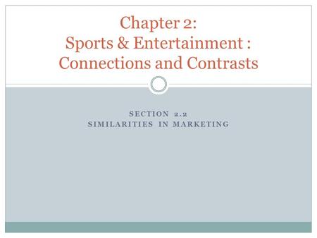 SECTION 2.2 SIMILARITIES IN MARKETING Chapter 2: Sports & Entertainment : Connections and Contrasts.