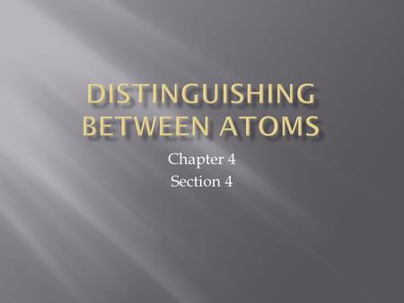 Chapter 4 Section 4.  There are about 118 known types of atoms.  Each element has it’s own type of atom.  All atoms of an element have to have one.