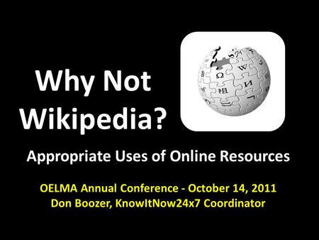 Why Not Wikipedia? Appropriate Uses of Online Resources OELMA Annual Conference - October 14, 2011 Don Boozer, KnowItNow24x7 Coordinator.