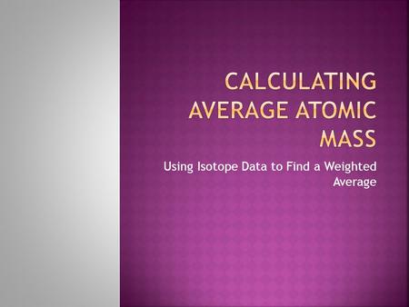Using Isotope Data to Find a Weighted Average.  Each isotope will have two values associated with it.  Mass of Isotope  Percent Abundance (% found.