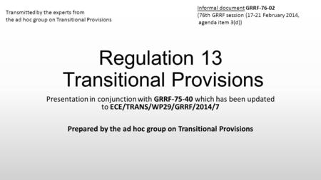 Regulation 13 Transitional Provisions Presentation in conjunction with GRRF-75-40 which has been updated to ECE/TRANS/WP29/GRRF/2014/7 Prepared by the.
