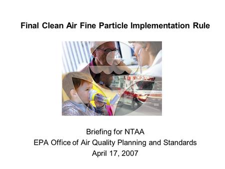 Final Clean Air Fine Particle Implementation Rule Briefing for NTAA EPA Office of Air Quality Planning and Standards April 17, 2007.