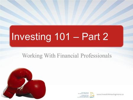 Www.investinknowingmore.ca Investing 101 – Part 2 Working With Financial Professionals.
