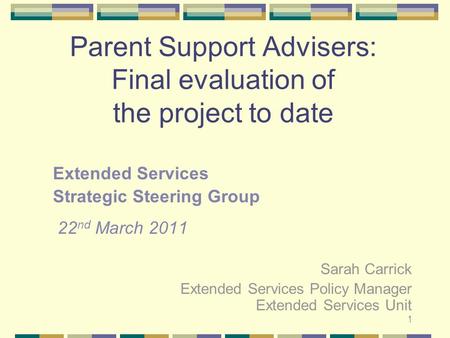 1 Parent Support Advisers: Final evaluation of the project to date Extended Services Strategic Steering Group 22 nd March 2011 Sarah Carrick Extended Services.