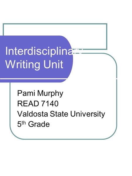 Interdisciplinary Writing Unit Pami Murphy READ 7140 Valdosta State University 5 th Grade.
