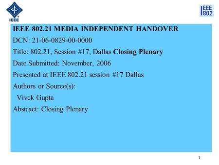 1 IEEE 802.21 MEDIA INDEPENDENT HANDOVER DCN: 21-06-0829-00-0000 Title: 802.21, Session #17, Dallas Closing Plenary Date Submitted: November, 2006 Presented.