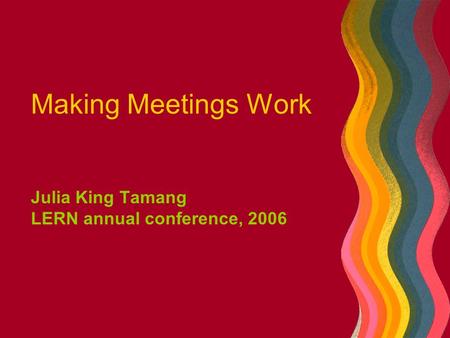 Making Meetings Work Julia King Tamang LERN annual conference, 2006.