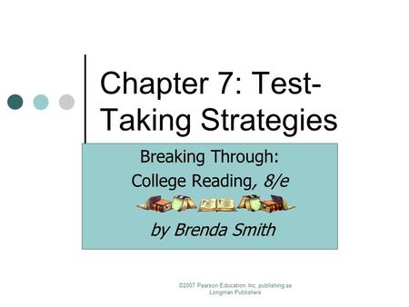 ©2007 Pearson Education, Inc. publishing as Longman Publishers Chapter 7: Test- Taking Strategies Breaking Through: College Reading, 8/e by Brenda Smith.