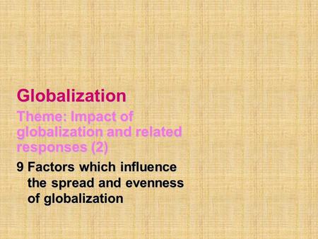 Globalization Theme: Impact of globalization and related responses (2) 9 Factors which influence the spread and evenness the spread and evenness of globalization.