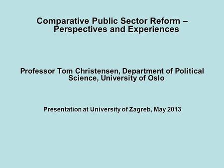 Comparative Public Sector Reform – Perspectives and Experiences Professor Tom Christensen, Department of Political Science, University of Oslo Presentation.