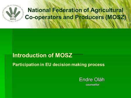 Introduction of MOSZ Participation in EU decision making process Endre Oláh Endre Oláh counsellor counsellor National Federation of Agricultural Co-operators.
