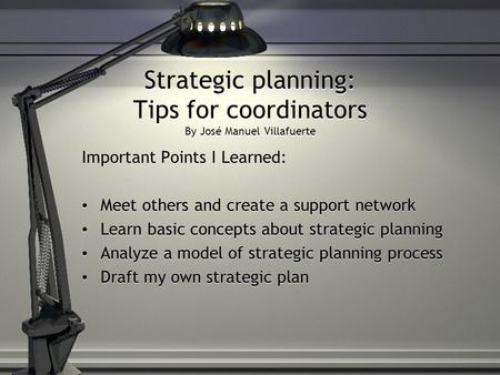 Strategic planning: Tips for coordinators By José Manuel Villafuerte Important Points I Learned: Meet others and create a support network Learn basic concepts.