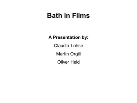Bath in Films A Presentation by: Claudia Lohse Martin Orgill Oliver Held.