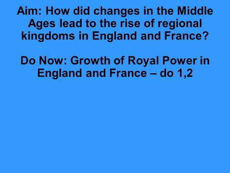 Aim: How did changes in the Middle Ages lead to the rise of regional kingdoms in England and France? Do Now: Growth of Royal Power in England and France.
