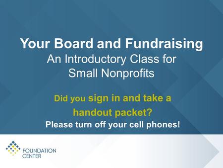 Did you sign in and take a handout packet? Please turn off your cell phones! Your Board and Fundraising An Introductory Class for Small Nonprofits.