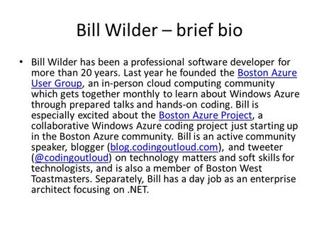 Bill Wilder – brief bio Bill Wilder has been a professional software developer for more than 20 years. Last year he founded the Boston Azure User Group,