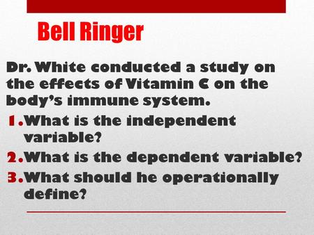 Bell Ringer Dr. White conducted a study on the effects of Vitamin C on the body’s immune system. 1.What is the independent variable? 2.What is the dependent.