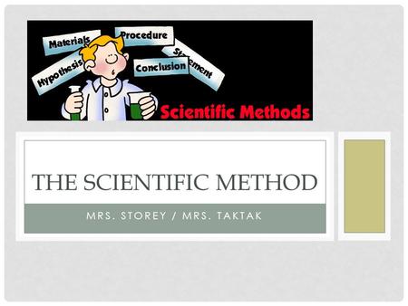 MRS. STOREY / MRS. TAKTAK THE SCIENTIFIC METHOD. THE STEPS OF THE SCIENTIFIC METHOD 1.Ask a question or problem. Examples) Why am I in a hitting slump?