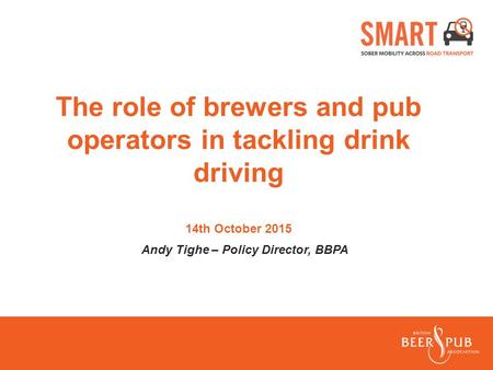 The role of brewers and pub operators in tackling drink driving 14th October 2015 Andy Tighe – Policy Director, BBPA.