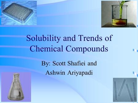 Solubility and Trends of Chemical Compounds By: Scott Shafiei and Ashwin Ariyapadi.