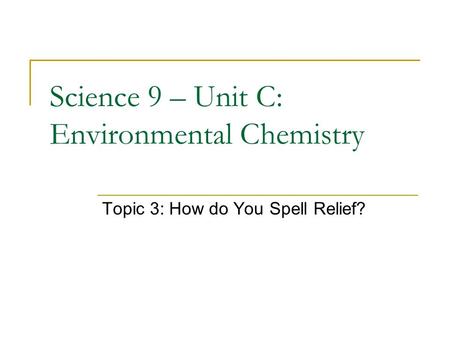 Science 9 – Unit C: Environmental Chemistry Topic 3: How do You Spell Relief?
