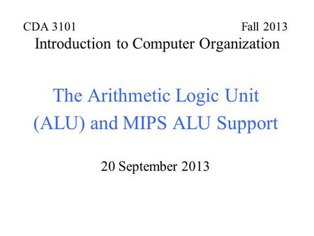 CDA 3101 Fall 2013 Introduction to Computer Organization The Arithmetic Logic Unit (ALU) and MIPS ALU Support 20 September 2013.