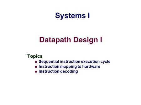 Datapath Design I Topics Sequential instruction execution cycle Instruction mapping to hardware Instruction decoding Systems I.