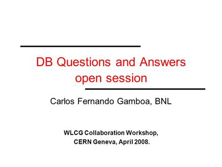 DB Questions and Answers open session Carlos Fernando Gamboa, BNL WLCG Collaboration Workshop, CERN Geneva, April 2008.