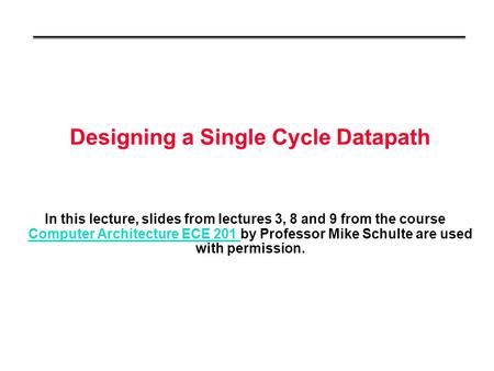 Designing a Single Cycle Datapath In this lecture, slides from lectures 3, 8 and 9 from the course Computer Architecture ECE 201 by Professor Mike Schulte.