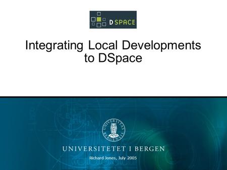 Richard Jones, July 2005 Integrating Local Developments to DSpace.
