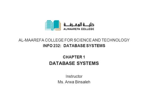 AL-MAAREFA COLLEGE FOR SCIENCE AND TECHNOLOGY INFO 232: DATABASE SYSTEMS CHAPTER 1 DATABASE SYSTEMS Instructor Ms. Arwa Binsaleh.