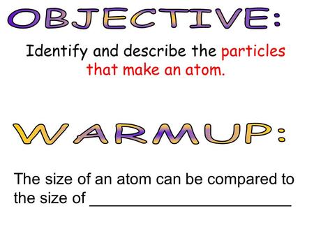 Identify and describe the particles that make an atom. The size of an atom can be compared to the size of _______________________.